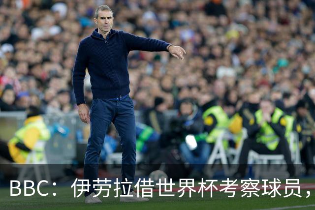 BBC：伊劳拉借世界杯考察球员，维尔茨、伊萨克发挥出色利好红军